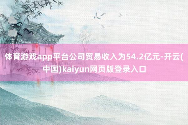 体育游戏app平台公司贸易收入为54.2亿元-开云(中国)kaiyun网页版登录入口