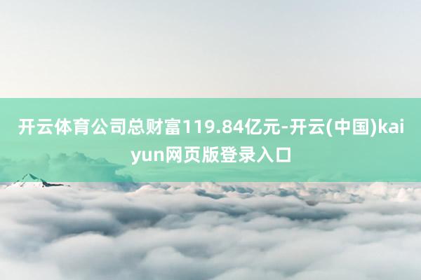 开云体育公司总财富119.84亿元-开云(中国)kaiyun网页版登录入口