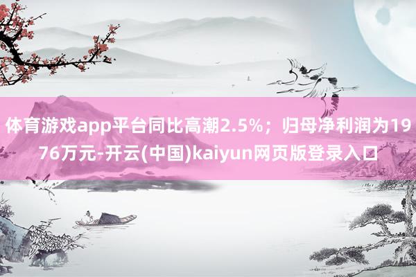 体育游戏app平台同比高潮2.5%；归母净利润为1976万元-开云(中国)kaiyun网页版登录入口