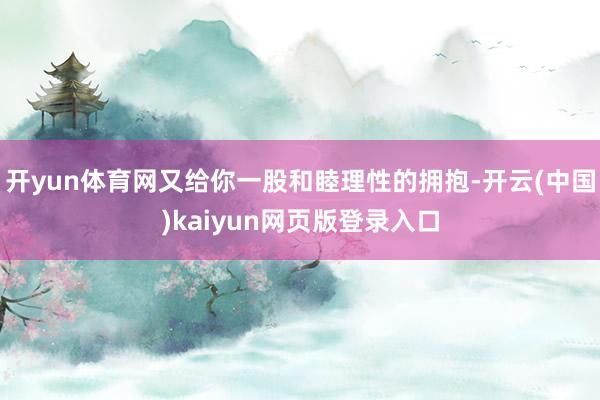 开yun体育网又给你一股和睦理性的拥抱-开云(中国)kaiyun网页版登录入口