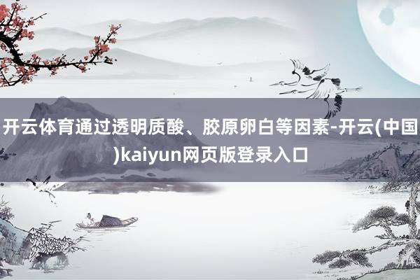 开云体育通过透明质酸、胶原卵白等因素-开云(中国)kaiyun网页版登录入口