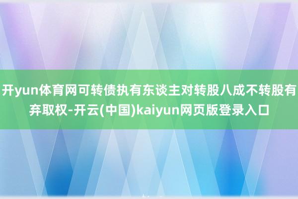 开yun体育网可转债执有东谈主对转股八成不转股有弃取权-开云(中国)kaiyun网页版登录入口