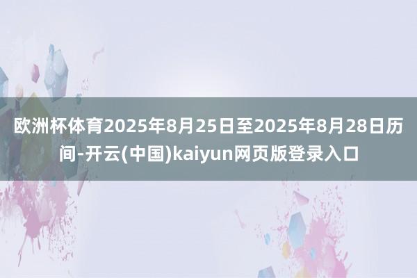 欧洲杯体育2025年8月25日至2025年8月28日历间-开云(中国)kaiyun网页版登录入口
