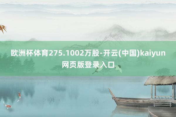 欧洲杯体育275.1002万股-开云(中国)kaiyun网页版登录入口