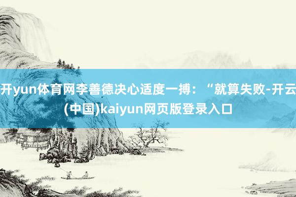 开yun体育网李善德决心适度一搏：“就算失败-开云(中国)kaiyun网页版登录入口