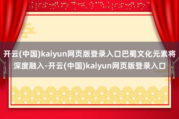 开云(中国)kaiyun网页版登录入口巴蜀文化元素将深度融入-开云(中国)kaiyun网页版登录入口