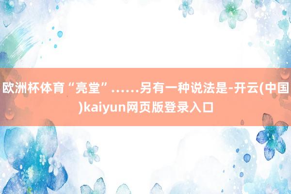 欧洲杯体育“亮堂”……另有一种说法是-开云(中国)kaiyun网页版登录入口