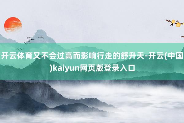 开云体育又不会过高而影响行走的舒升天-开云(中国)kaiyun网页版登录入口