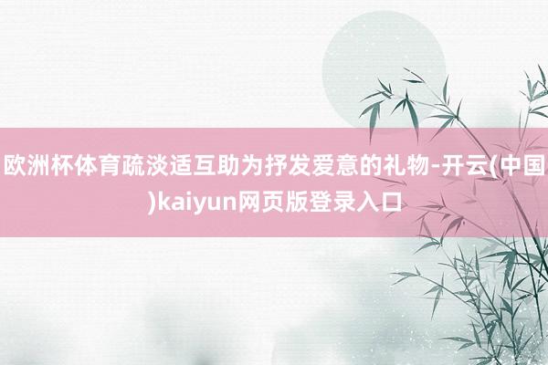 欧洲杯体育疏淡适互助为抒发爱意的礼物-开云(中国)kaiyun网页版登录入口