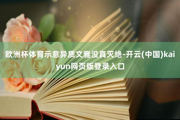 欧洲杯体育示意异质文雅没真灭绝-开云(中国)kaiyun网页版登录入口