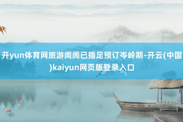 开yun体育网旅游阛阓已插足预订岑岭期-开云(中国)kaiyun网页版登录入口