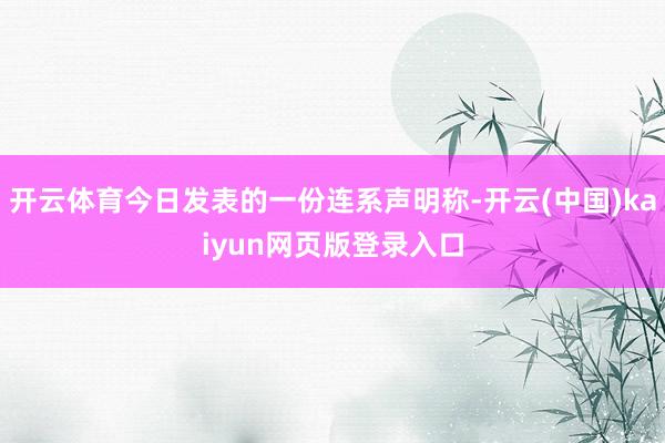 开云体育今日发表的一份连系声明称-开云(中国)kaiyun网页版登录入口