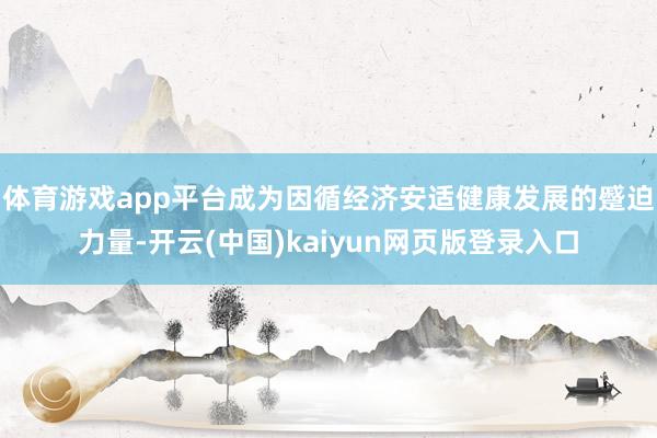 体育游戏app平台成为因循经济安适健康发展的蹙迫力量-开云(中国)kaiyun网页版登录入口