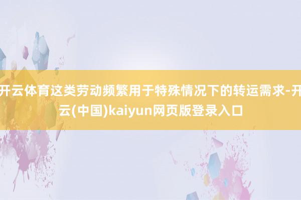 开云体育这类劳动频繁用于特殊情况下的转运需求-开云(中国)kaiyun网页版登录入口