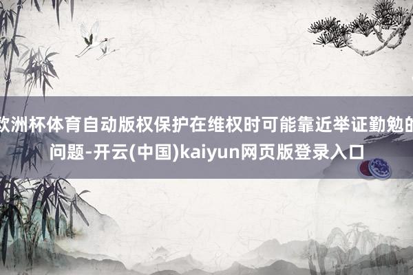欧洲杯体育自动版权保护在维权时可能靠近举证勤勉的问题-开云(中国)kaiyun网页版登录入口