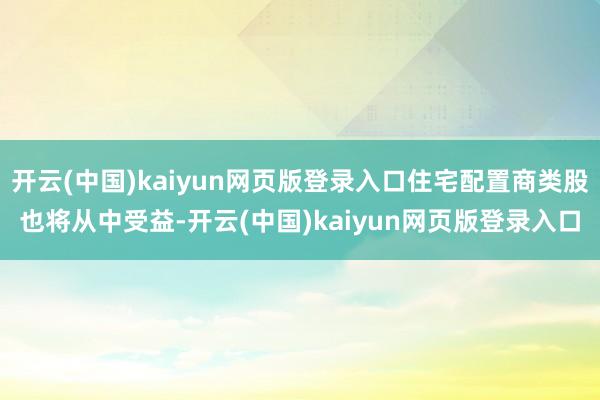 开云(中国)kaiyun网页版登录入口住宅配置商类股也将从中受益-开云(中国)kaiyun网页版登录入口