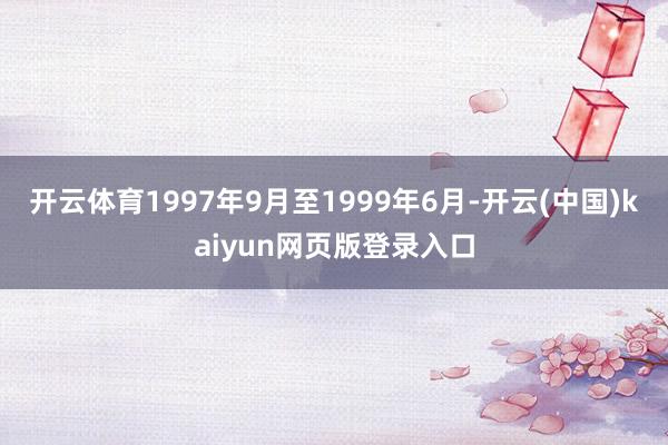 开云体育1997年9月至1999年6月-开云(中国)kaiyun网页版登录入口