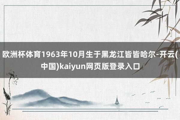 欧洲杯体育1963年10月生于黑龙江皆皆哈尔-开云(中国)kaiyun网页版登录入口