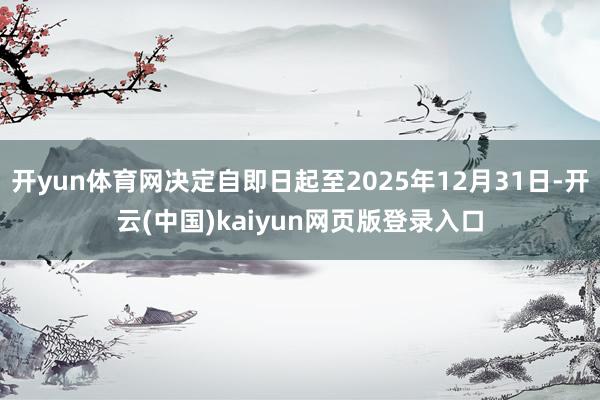 开yun体育网决定自即日起至2025年12月31日-开云(中国)kaiyun网页版登录入口