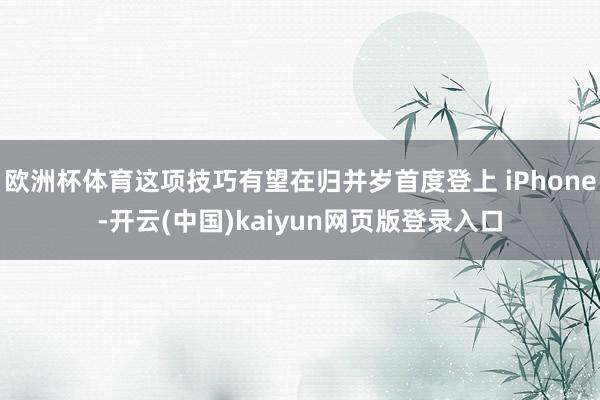 欧洲杯体育这项技巧有望在归并岁首度登上 iPhone-开云(中国)kaiyun网页版登录入口