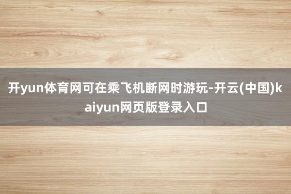 开yun体育网可在乘飞机断网时游玩-开云(中国)kaiyun网页版登录入口