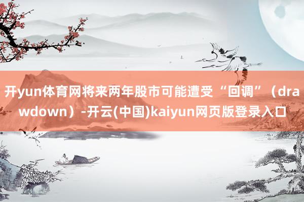 开yun体育网将来两年股市可能遭受 “回调”（drawdown）-开云(中国)kaiyun网页版登录入口