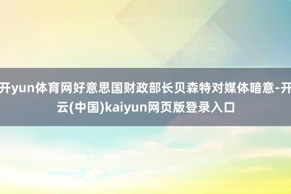 开yun体育网好意思国财政部长贝森特对媒体暗意-开云(中国)kaiyun网页版登录入口