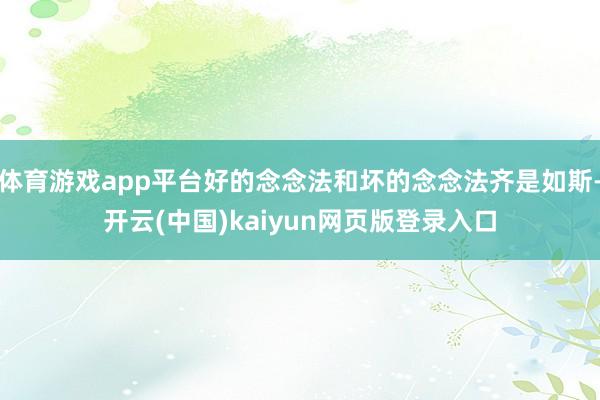 体育游戏app平台好的念念法和坏的念念法齐是如斯-开云(中国)kaiyun网页版登录入口