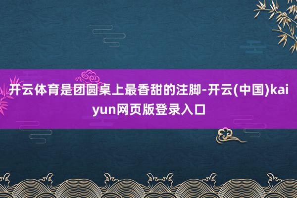 开云体育是团圆桌上最香甜的注脚-开云(中国)kaiyun网页版登录入口