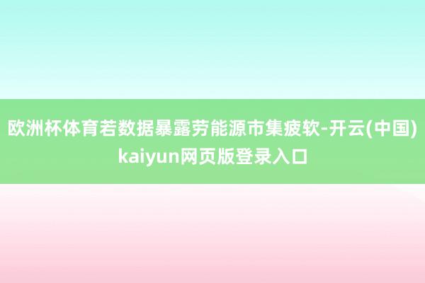 欧洲杯体育若数据暴露劳能源市集疲软-开云(中国)kaiyun网页版登录入口