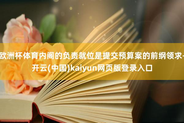 欧洲杯体育内阁的负责就位是提交预算案的前纲领求-开云(中国)kaiyun网页版登录入口