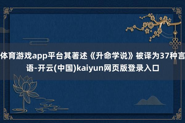 体育游戏app平台其著述《升命学说》被译为37种言语-开云(中国)kaiyun网页版登录入口