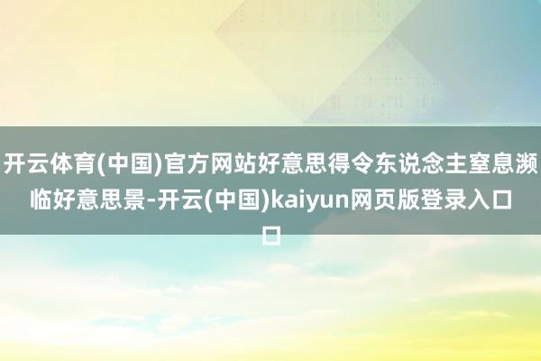 开云体育(中国)官方网站好意思得令东说念主窒息濒临好意思景-开云(中国)kaiyun网页版登录入口