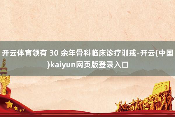 开云体育领有 30 余年骨科临床诊疗训戒-开云(中国)kaiyun网页版登录入口