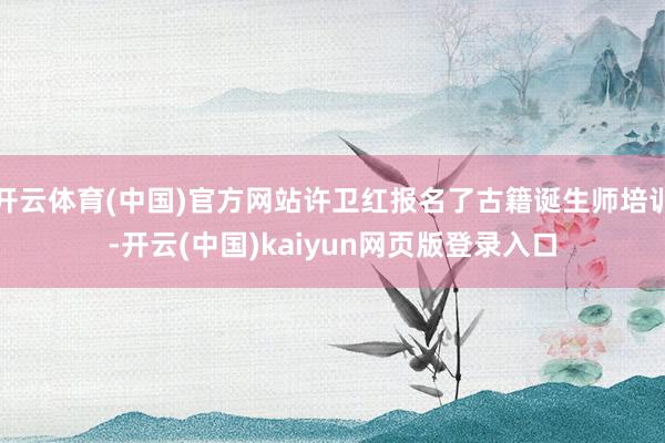 开云体育(中国)官方网站许卫红报名了古籍诞生师培训-开云(中国)kaiyun网页版登录入口
