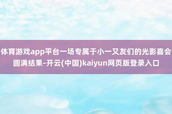 体育游戏app平台一场专属于小一又友们的光影嘉会圆满结果-开云(中国)kaiyun网页版登录入口