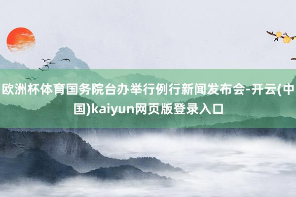 欧洲杯体育国务院台办举行例行新闻发布会-开云(中国)kaiyun网页版登录入口