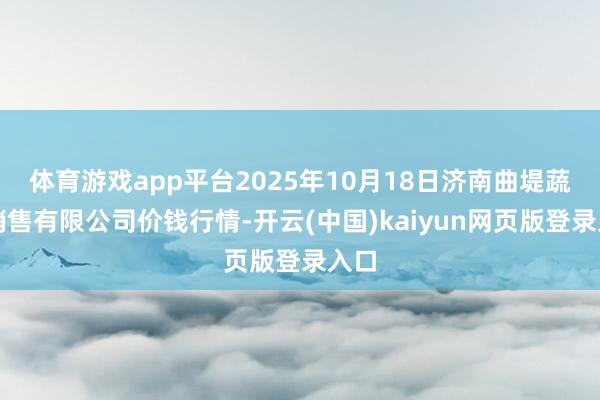 体育游戏app平台2025年10月18日济南曲堤蔬菜销售有限公司价钱行情-开云(中国)kaiyun网页版登录入口