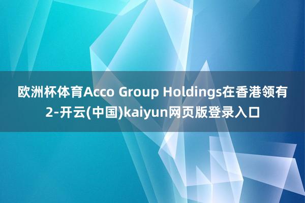 欧洲杯体育Acco Group Holdings在香港领有2-开云(中国)kaiyun网页版登录入口