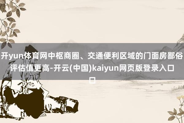 开yun体育网中枢商圈、交通便利区域的门面房鄙俗评估值更高-开云(中国)kaiyun网页版登录入口