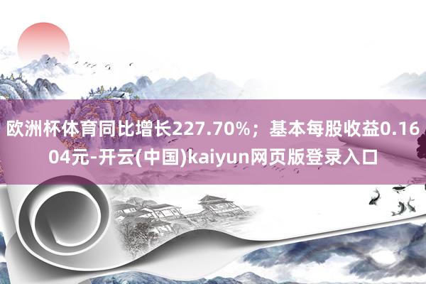 欧洲杯体育同比增长227.70%；基本每股收益0.1604元-开云(中国)kaiyun网页版登录入口