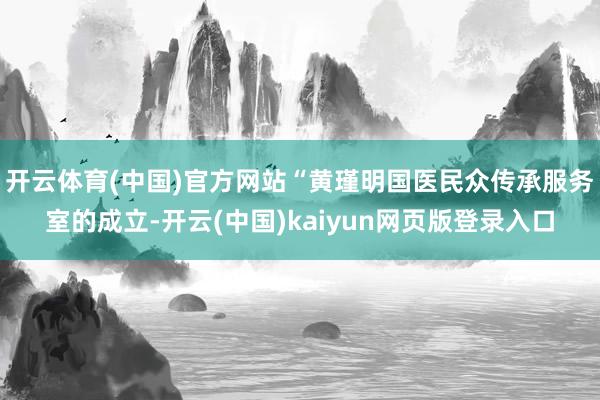开云体育(中国)官方网站“黄瑾明国医民众传承服务室的成立-开云(中国)kaiyun网页版登录入口