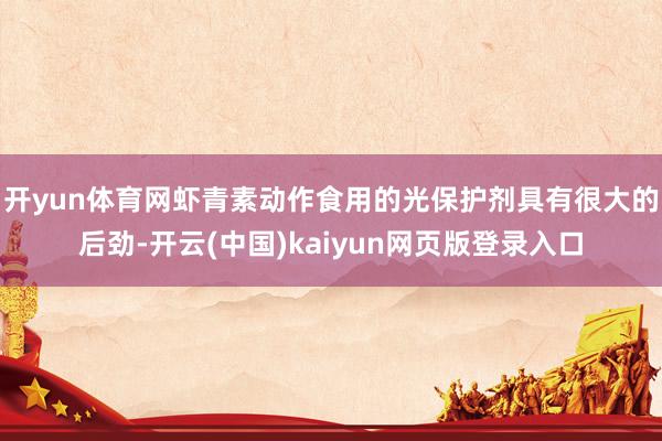 开yun体育网虾青素动作食用的光保护剂具有很大的后劲-开云(中国)kaiyun网页版登录入口