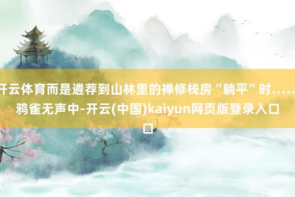 开云体育而是遴荐到山林里的禅修栈房“躺平”时……鸦雀无声中-开云(中国)kaiyun网页版登录入口