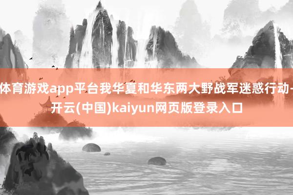 体育游戏app平台我华夏和华东两大野战军迷惑行动-开云(中国)kaiyun网页版登录入口
