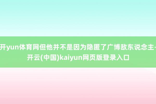 开yun体育网但他并不是因为隐匿了广博敌东说念主-开云(中国)kaiyun网页版登录入口