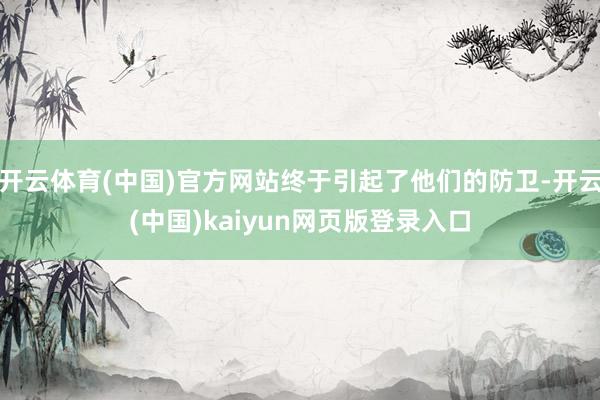 开云体育(中国)官方网站终于引起了他们的防卫-开云(中国)kaiyun网页版登录入口