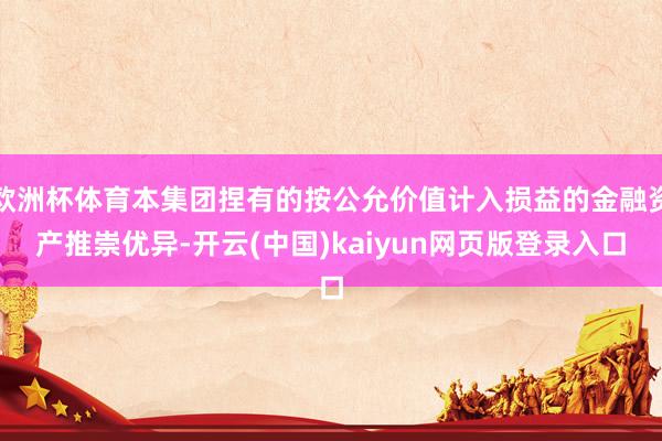 欧洲杯体育本集团捏有的按公允价值计入损益的金融资产推崇优异-开云(中国)kaiyun网页版登录入口