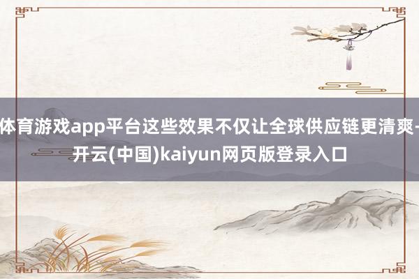 体育游戏app平台这些效果不仅让全球供应链更清爽-开云(中国)kaiyun网页版登录入口
