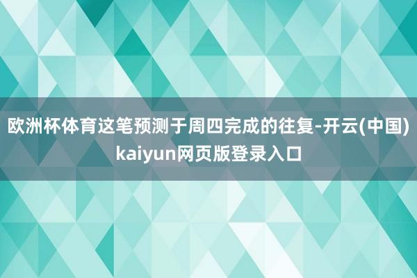 欧洲杯体育这笔预测于周四完成的往复-开云(中国)kaiyun网页版登录入口